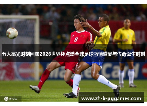 五大高光时刻回顾2026世界杯点燃全球足球激情盛宴与传奇诞生时刻