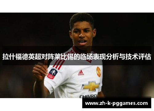 拉什福德英超对阵莱比锡的临场表现分析与技术评估