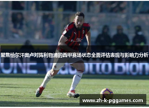 聚焦恰尔汗奥卢对阵利物浦的西甲赛场状态全面评估表现与影响力分析