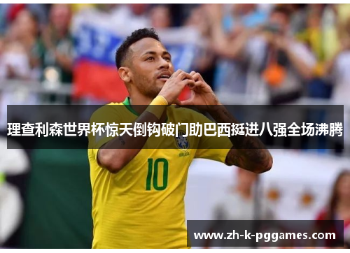 理查利森世界杯惊天倒钩破门助巴西挺进八强全场沸腾