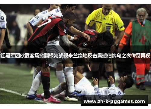 红黑军团欧冠客场掀翻银河战舰米兰绝地反击震撼伯纳乌之夜传奇再现