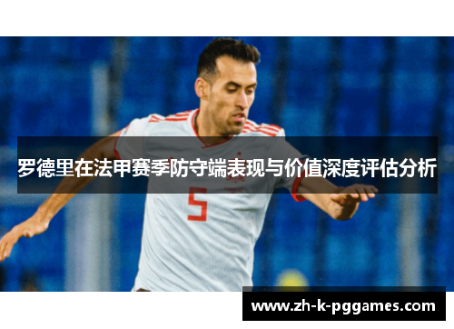 罗德里在法甲赛季防守端表现与价值深度评估分析