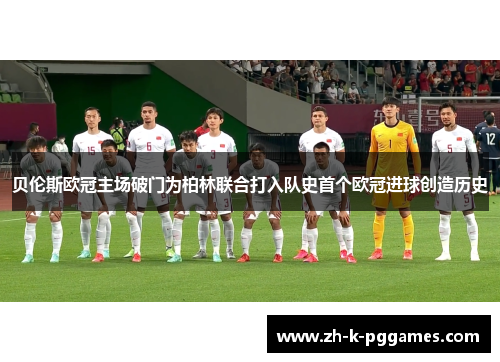 贝伦斯欧冠主场破门为柏林联合打入队史首个欧冠进球创造历史