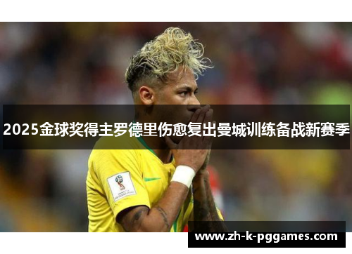 2025金球奖得主罗德里伤愈复出曼城训练备战新赛季 2025金球奖得主罗德里伤愈复出曼城训练备战新赛季