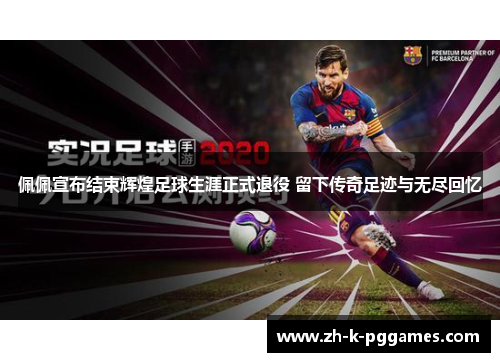 佩佩宣布结束辉煌足球生涯正式退役 留下传奇足迹与无尽回忆