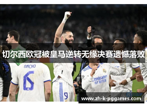 切尔西欧冠被皇马逆转无缘决赛遗憾落败 切尔西欧冠被皇马逆转无缘决赛遗憾落败