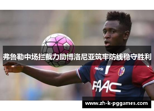 弗鲁勒中场拦截力助博洛尼亚筑牢防线稳守胜利