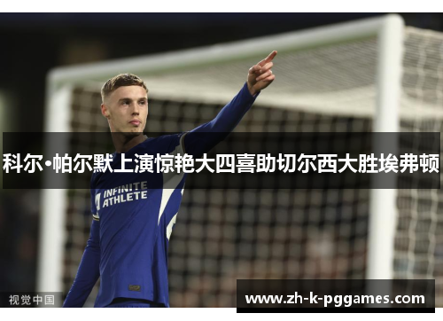 科尔·帕尔默上演惊艳大四喜助切尔西大胜埃弗顿