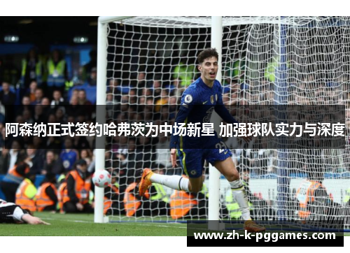 阿森纳正式签约哈弗茨为中场新星 加强球队实力与深度