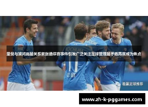 里曼与波鸿高层关系紧张遭停赛事件引发广泛关注足球管理层矛盾再度成为焦点