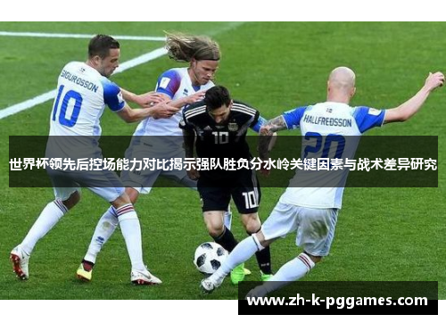 世界杯领先后控场能力对比揭示强队胜负分水岭关键因素与战术差异研究 世界杯领先后控场能力对比揭示强队胜负分水岭关键因素与战术差异研究