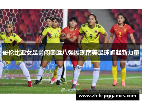 哥伦比亚女足勇闯奥运八强展现南美足球崛起新力量