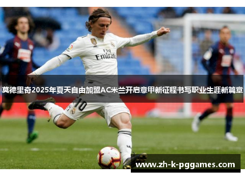 莫德里奇2025年夏天自由加盟AC米兰开启意甲新征程书写职业生涯新篇章 莫德里奇2025年夏天自由加盟AC米兰开启意甲新征程书写职业生涯新篇章