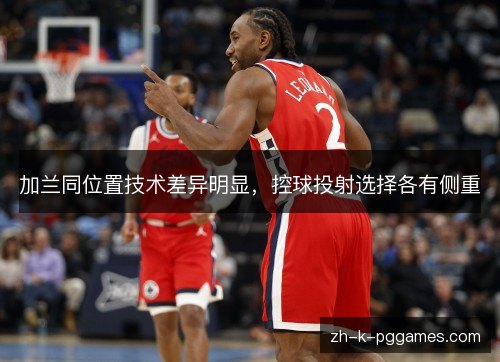 加兰同位置技术差异明显,控球投射选择各有侧重 加兰同位置技术差异明显,控球投射选择各有侧重